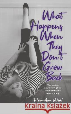 What Happens When They Don't Grow Back: The Upside Down View of Life After a Bilateral Mastectomy Peta-Ann Wood 9780228879343 Tellwell Talent - książka