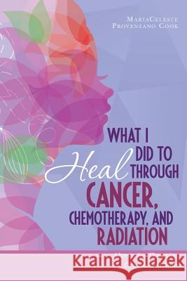 What I Did to Heal Through Cancer, Chemotherapy, and Radiation: Alternative Therapies, Crystals, and More Mariaceleste Provenzano Cook 9780692788653 Celestial Dancer Publishing - książka
