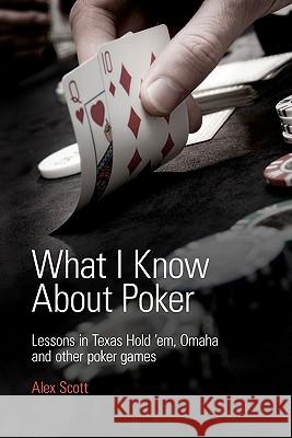 What I Know About Poker: Lessons in Texas Hold'em, Omaha, and Other Poker Games Scott, Alex 9780956715111 Alex Scott - książka