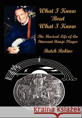 What I Know 'Bout What I Know: The Musical Life of An Itinerant Banjo Player Robins, Butch 9781410767080 Authorhouse - książka