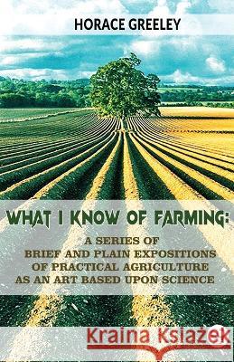 What I Know Of Farming: A Series Of Brief And Plain Expositions Of Practical Agriculture As An Art Based Upon Science Horace Greeley   9789358713862 Double 9 Books - książka