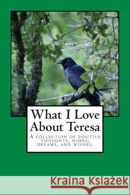 What I Love About Teresa: A collection of positive thoughts, hopes, dreams, and wishes. Journals, Genuine 9781502515704 Createspace - książka