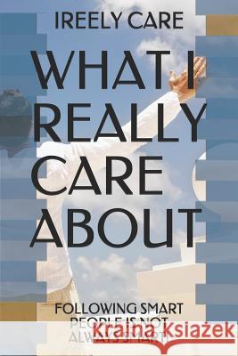 What I Really Care about: Following Smart People Is Not Always Smart! Ireely Care 9781731476357 Independently Published - książka