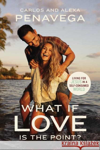 What If Love Is the Point?: Living for Jesus in a Self-Consumed World Carlos Penavega Alexa Penavega 9781400234844 Thomas Nelson - książka