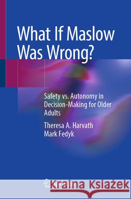What If Maslow Was Wrong?: Safety vs. Autonomy in Decision-Making for Older Adults Theresa A. Harvath Mark Fedyk 9783032142481 Springer - książka