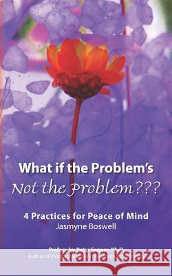 What If the Problem's Not the Problem: 4 Practices for Peace of Mind Jasmyne Boswell Peter Fenne 9781467950527 Createspace - książka