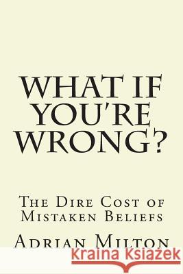 What If You're Wrong?: The Dire Cost of Mistaken Beliefs Adrian Milton 9781490470832 Createspace - książka