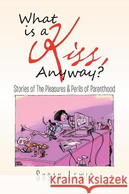What Is a Kiss, Anyway?: Stories of the Pleasures & Perils of Parenthood Lewis, Susan 9781465345721 Xlibris Corporation - książka