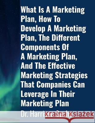 What Is A Marketing Plan, How To Develop A Marketing Plan, The Different Components Of A Marketing Plan, And The Effective Marketing Strategies That C Harrison Sachs 9781257816163 Lulu.com - książka