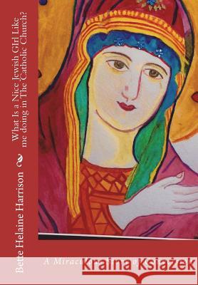 What Is A Nice Jewish Girl Like me Doing In The Catholic Church?: A Truly Miraculous Conversion Harrison, Bette Helaine 9781985045439 Createspace Independent Publishing Platform - książka