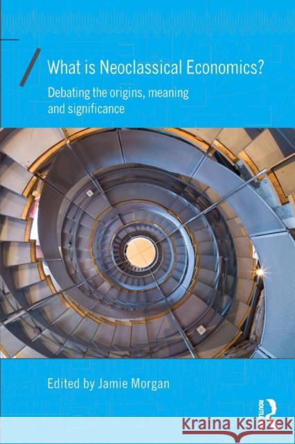 What Is Neoclassical Economics?: Debating the Origins, Meaning and Significance Jamie Morgan 9781138962095 Routledge - książka