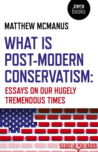 What Is Post-Modern Conservatism: Essays on Our Hugely Tremendous Times Matthew McManus 9781789042450 Zero Books - książka