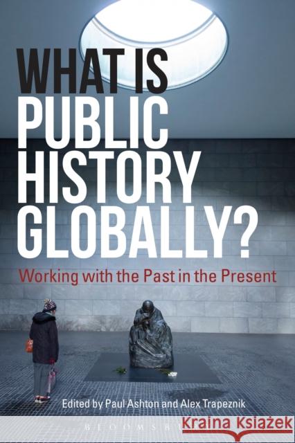 What Is Public History Globally?: Working with the Past in the Present Paul Ashton Alex Trapeznik 9781350033283 Bloomsbury Academic - książka