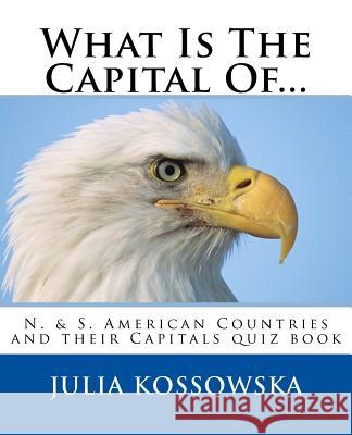 What Is The Capital Of...: N. & S. American Countries and their Capitals quiz book Kossowska, Julia 9781717169389 Createspace Independent Publishing Platform - książka