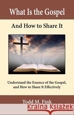 What Is the Gospel and How to Share It: Understand the Essence of the Gospel and How to Share It Effectively Todd M. Fink 9781944601461 Selah Book Press - książka