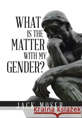What Is the Matter with My Gender? Jack Moser, Dr, PhD   9781543422726 Xlibris - książka