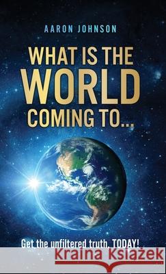What is The World Coming to . . .: Get the unfiltered truth, TODAY! Aaron Johnson 9781662834141 Xulon Press - książka