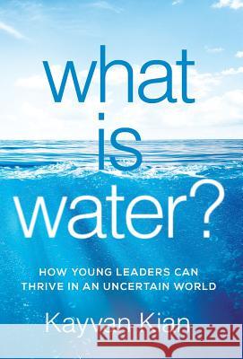 What Is Water?: How Young Leaders Can Thrive in an Uncertain World Kayvan Kian 9781544503523 To the Moon Publishing - książka