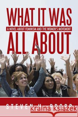 What It Was All About: A Novel about Feminism and the Women's Movement Steven H Propp 9781491784228 iUniverse - książka