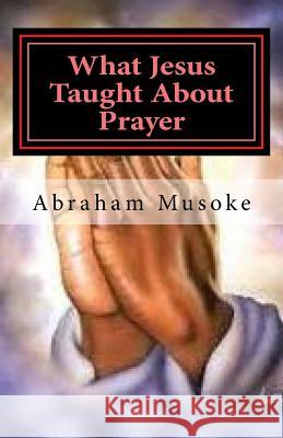 What Jesus Taught About Prayer Musoke, Abraham 9781536926835 Createspace Independent Publishing Platform - książka