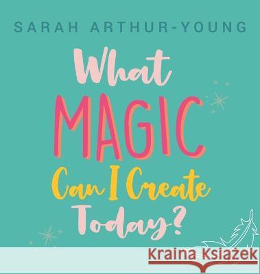 What Magic Can I Create Today? Sarah Arthur-Young 9780645740301 What Magic Can I Create Today - książka