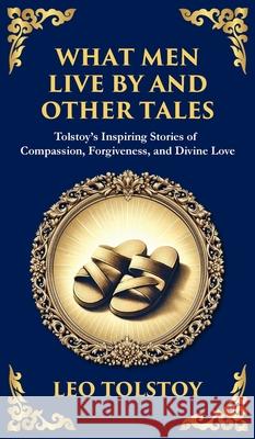 What Men Live By and Other Tales: Stories of Compassion, Faith, and the Meaning of Life (Deluxe Hardbound Edition) Leo Tolstoy Tim Zengerink 9781804215531 Library of Alexandria - książka