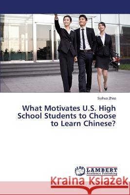 What Motivates U.S. High School Students to Choose to Learn Chinese? Zhao Suihua 9783659798801 LAP Lambert Academic Publishing - książka