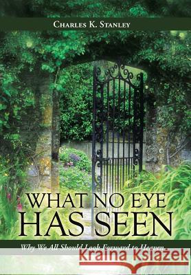 What No Eye Has Seen: Why We All Should Look Forward to Heaven Stanley, Charles K. 9781490804804 WestBow Press - książka