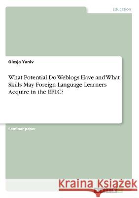 What Potential Do Weblogs Have and What Skills May Foreign Language Learners Acquire in the EFLC? Olesja Yaniv 9783668424692 Grin Publishing - książka