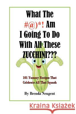 What The #@)*! Am I Going To Do With All These Zucchini: 101 Yummy Recipes That Celebrate All That Squash Neugent, Brenda 9781470158460 Createspace - książka
