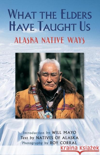 What the Elders Have Taught Us: Alaska Native Ways Natives of Alaska                        Roy Corral Will Mayo 9780882409634 Alaska Northwest Books - książka