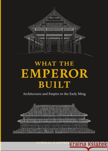 What the Emperor Built: Architecture and Empire in the Early Ming Aurelia Campbell 9780295746883 University of Washington Press - książka