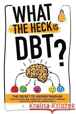 What The Heck Is DBT? The Secret To Understanding Your Emotions And Coping With Your Anxiety Through Dialectical Behavior Therapy Skills R. J. Miller 9781738764402 Mental Health - książka