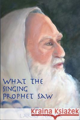 What the Singing Prophet Saw: Is Changing The-Destiny of Mankind Larry Napier 9780998594002 Rediscovery of The-Heart - książka