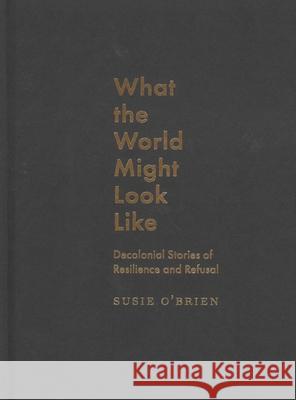 What the World Might Look Like: Decolonial Stories of Resilience and Refusal Susie O'Brien 9780228021339 McGill-Queen's University Press - książka