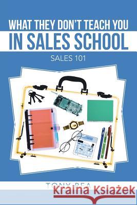 What They Don't Teach You in Sales School: Sales 101 Rea, Tony 9781475993752 iUniverse.com - książka