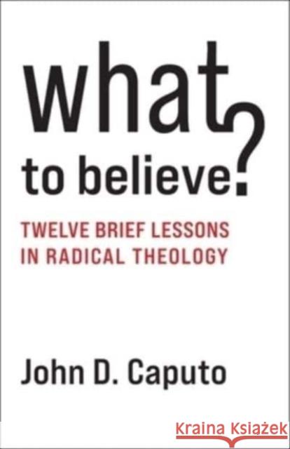 What to Believe?: Twelve Brief Lessons in Radical Theology John D. (Thomas J. Watson Professor of Religion and Humanities, Syracuser University) Caputo 9780231210959 Columbia University Press - książka