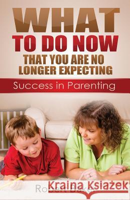 What to Do NOW: That You are No Longer Expecting: Sucess in Parenting Baker, Robert 9781503044630 Createspace - książka