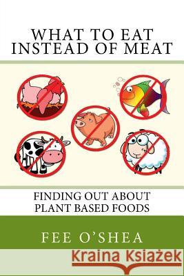 What to Eat Instead of Meat: Finding Out about Plant Based Foods Fee O'Shea 9781546753421 Createspace Independent Publishing Platform - książka