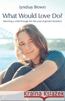 What Would Love Do?: Parenting a child through the first year of gender transition Lyndsay Brown 9781760418649 Ginninderra Press - książka