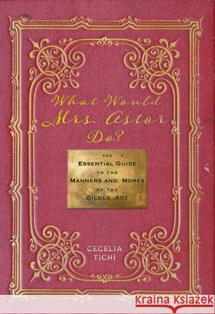 What Would Mrs. Astor Do?: The Essential Guide to the Manners and Mores of the Gilded Age Cecelia Tichi 9781479826858 New York University Press - książka