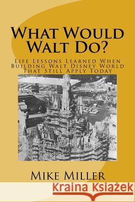What Would Walt Do?: Life Lessons Learned When Building Walt Disney World That Still Apply Today Mike Miller 9781548003210 Createspace Independent Publishing Platform - książka