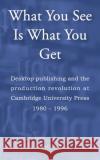 What You See Is What You Get: Desktop publishing and the production revolution at Cambridge University Press 1980-1996 Tom O'Reilly 9781916129795 Prosperity Education