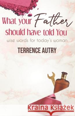 What Your Father Should Have Told You: Wise Words for Today's Woman Terrence Autry 9781072402367 Independently Published - książka