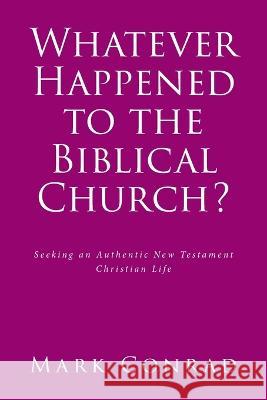 Whatever Happened to the Biblical Church?: Seeking an Authentic New Testament Christian Life Mark Conrad 9781638148975 Covenant Books - książka