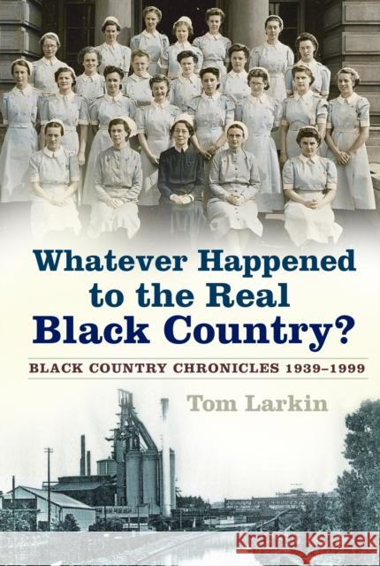 Whatever Happened to the Real Black Country?: Black Country Chronicles 1939-1999 Tom Larkin 9780750992602 History Press - książka