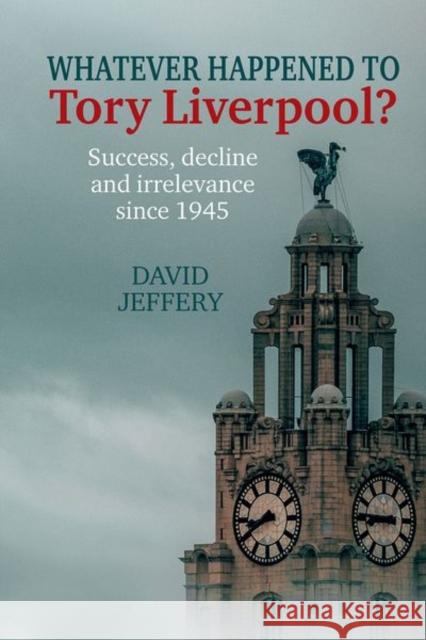 Whatever happened to Tory Liverpool?: Success, decline, and irrelevance since 1945 David Jeffery 9781802078480 Liverpool University Press - książka