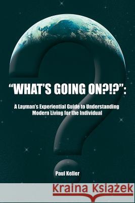What's Going On?!?: A Layman's Experiential Guide to Understanding Modern Living for the Individual Keller, Paul 9781481750424 Authorhouse - książka