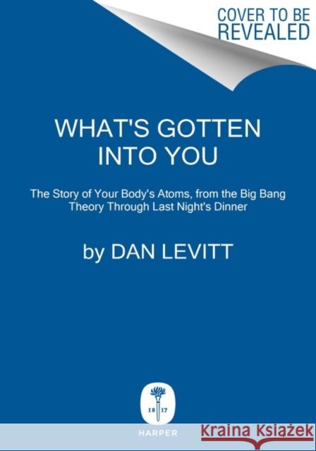 What's Gotten Into You: The Story of Your Body's Atoms, from the Big Bang Through Last Night's Dinner Dan Levitt 9780063251182 HarperCollins Publishers Inc - książka