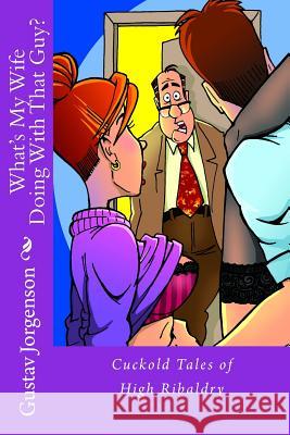 What's My Wife Doing With That Guy?: Cuckold Tales of High Ribaldry Jorgenson, Gustav 9781518815638 Createspace - książka